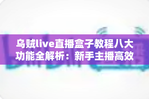 乌贼live直播盒子教程八大功能全解析:新手主播高效开播的实用指南 乌贼live直播盒子教程八大功能全解析:新手主播高效开播的实用指南