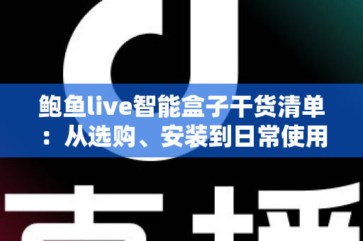 鲍鱼live智能盒子干货清单：从选购、安装到日常使用的全流程实用指南