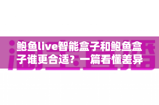 鲍鱼live智能盒子和鲍鱼盒子谁更合适?一篇看懂差异的电视盒子选购指南 鲍鱼live智能盒子和鲍鱼盒子谁更合适?一篇看懂差异的电视盒子选购指南
