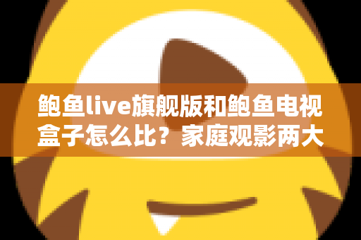 鲍鱼live旗舰版和鲍鱼电视盒子怎么比?家庭观影两大方案深度对比与实用选购指南 鲍鱼live旗舰版和鲍鱼电视盒子怎么比?家庭观影两大方案深度对比与实用选购指南
