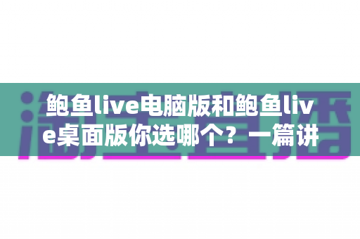 鲍鱼live电脑版和鲍鱼live桌面版你选哪个?一篇讲透差异与选择建议的实用指南 鲍鱼live电脑版和鲍鱼live桌面版你选哪个?一篇讲透差异与选择建议的实用指南