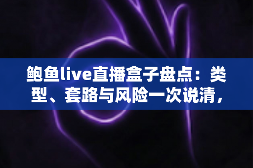 鲍鱼live直播盒子盘点:类型、套路与风险一次说清,附避坑指南 鲍鱼live直播盒子盘点:类型、套路与风险一次说清,附避坑指南