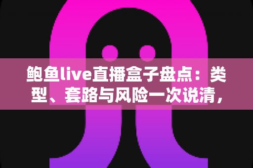鲍鱼live直播盒子盘点:类型、套路与风险一次说清,附避坑指南 鲍鱼live直播盒子盘点:类型、套路与风险一次说清,附避坑指南