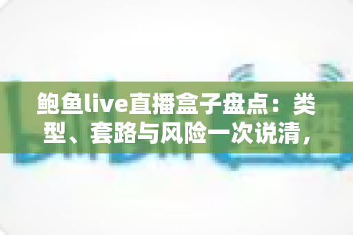 鲍鱼live直播盒子盘点：类型、套路与风险一次说清，附避坑指南