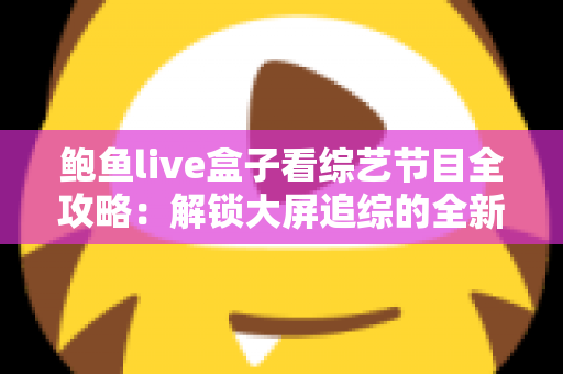鲍鱼live盒子看综艺节目全攻略：解锁大屏追综的全新体验