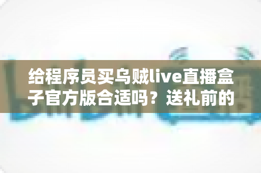 给程序员买乌贼live直播盒子官方版合适吗？送礼前的深度分析与实用选购指南