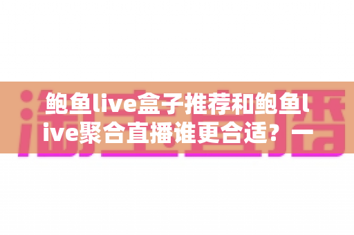 鲍鱼live盒子推荐和鲍鱼live聚合直播谁更合适？一文读懂两大追播方案的优劣与选购技巧