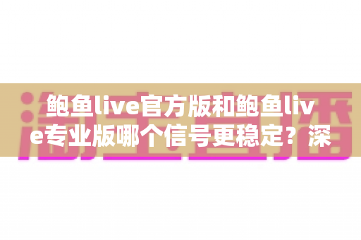 鲍鱼live官方版和鲍鱼live专业版哪个信号更稳定？深度对比与稳定性全解析