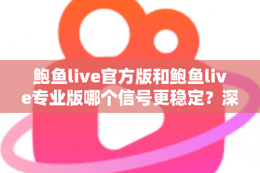 鲍鱼live官方版和鲍鱼live专业版哪个信号更稳定？深度对比与稳定性全解析