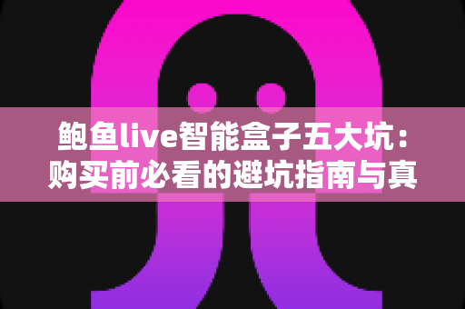鲍鱼live智能盒子五大坑:购买前必看的避坑指南与真实体验全解析 鲍鱼live智能盒子五大坑:购买前必看的避坑指南与真实体验全解析
