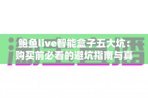鲍鱼live智能盒子五大坑:购买前必看的避坑指南与真实体验全解析 鲍鱼live智能盒子五大坑:购买前必看的避坑指南与真实体验全解析