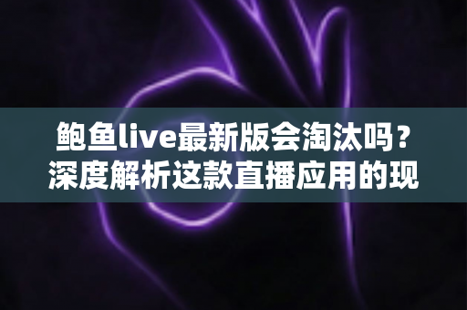 鲍鱼live最新版会淘汰吗?深度解析这款直播应用的现状、竞争格局与未来命运走向 鲍鱼live最新版会淘汰吗?深度解析这款直播应用的现状、竞争格局与未来命运走向