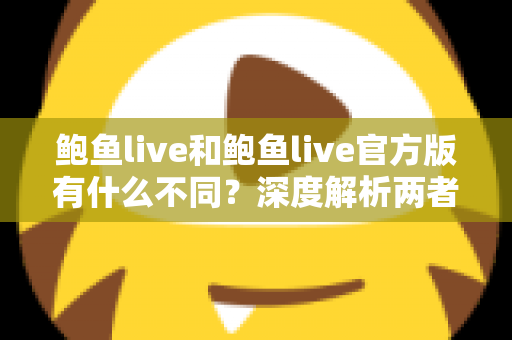 鲍鱼live和鲍鱼live官方版有什么不同？深度解析两者区别与安全使用指南