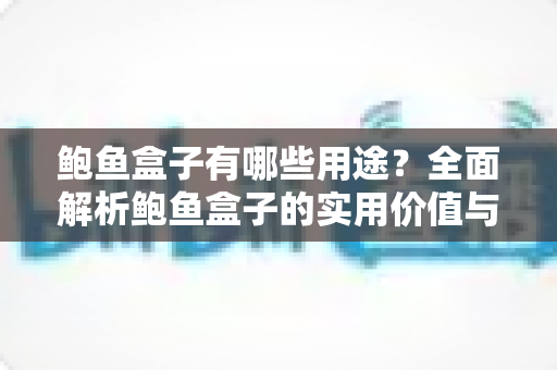 鲍鱼盒子有哪些用途?全面解析鲍鱼盒子的实用价值与创意妙用指南 鲍鱼盒子有哪些用途?全面解析鲍鱼盒子的实用价值与创意妙用指南