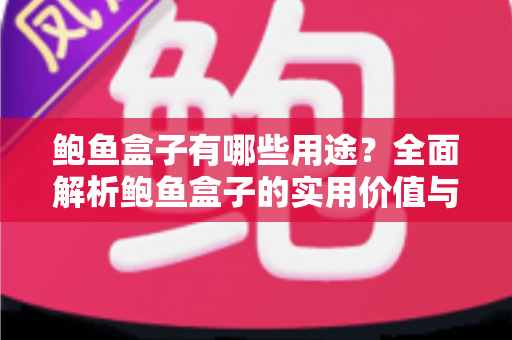 鲍鱼盒子有哪些用途?全面解析鲍鱼盒子的实用价值与创意妙用指南 鲍鱼盒子有哪些用途?全面解析鲍鱼盒子的实用价值与创意妙用指南
