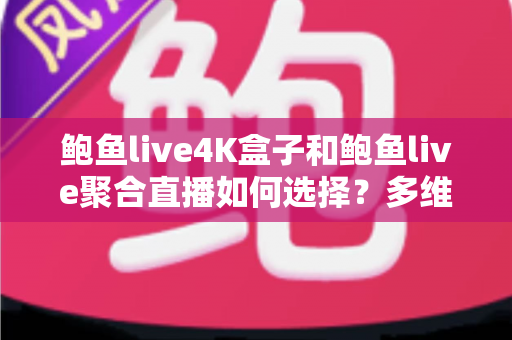 鲍鱼live4K盒子和鲍鱼live聚合直播如何选择？多维度深度对比帮你一次选对