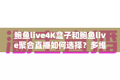 鲍鱼live4K盒子和鲍鱼live聚合直播如何选择？多维度深度对比帮你一次选对