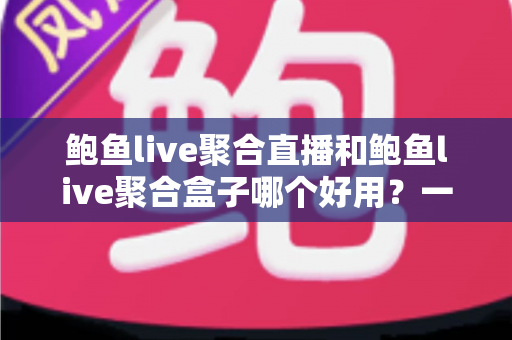 鲍鱼live聚合直播和鲍鱼live聚合盒子哪个好用?一文看懂两种方案的真实差异 鲍鱼live聚合直播和鲍鱼live聚合盒子哪个好用?一文看懂两种方案的真实差异