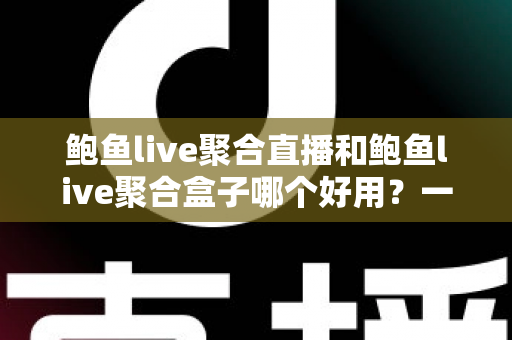 鲍鱼live聚合直播和鲍鱼live聚合盒子哪个好用?一文看懂两种方案的真实差异 鲍鱼live聚合直播和鲍鱼live聚合盒子哪个好用?一文看懂两种方案的真实差异