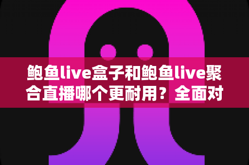 鲍鱼live盒子和鲍鱼live聚合直播哪个更耐用?全面对比分析与长期使用指南 鲍鱼live盒子和鲍鱼live聚合直播哪个更耐用?全面对比分析与长期使用指南