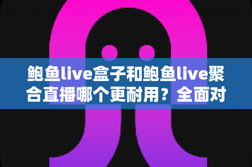 鲍鱼live盒子和鲍鱼live聚合直播哪个更耐用?全面对比分析与长期使用指南 鲍鱼live盒子和鲍鱼live聚合直播哪个更耐用?全面对比分析与长期使用指南
