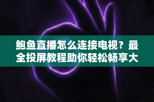 鲍鱼直播怎么连接电视？最全投屏教程助你轻松畅享大屏观影体验