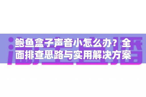 鲍鱼盒子声音小怎么办？全面排查思路与实用解决方案一文读懂