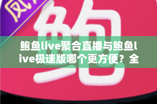 鲍鱼live聚合直播与鲍鱼live极速版哪个更方便?全维度对比评测帮你找到最佳选择 鲍鱼live聚合直播与鲍鱼live极速版哪个更方便?全维度对比评测帮你找到最佳选择