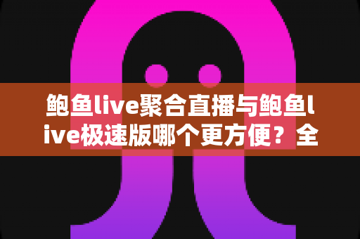 鲍鱼live聚合直播与鲍鱼live极速版哪个更方便?全维度对比评测帮你找到最佳选择 鲍鱼live聚合直播与鲍鱼live极速版哪个更方便?全维度对比评测帮你找到最佳选择