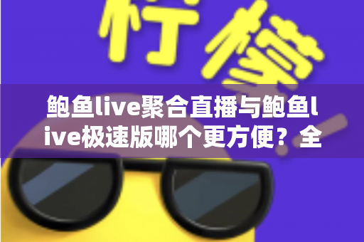 鲍鱼live聚合直播与鲍鱼live极速版哪个更方便？全维度对比评测帮你找到最佳选择