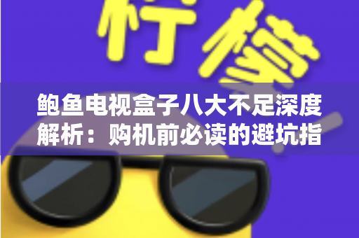 鲍鱼电视盒子八大不足深度解析：购机前必读的避坑指南与真实使用评测