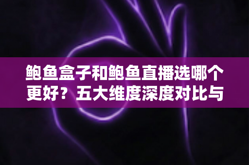 鲍鱼盒子和鲍鱼直播选哪个更好？五大维度深度对比与选购避坑指南