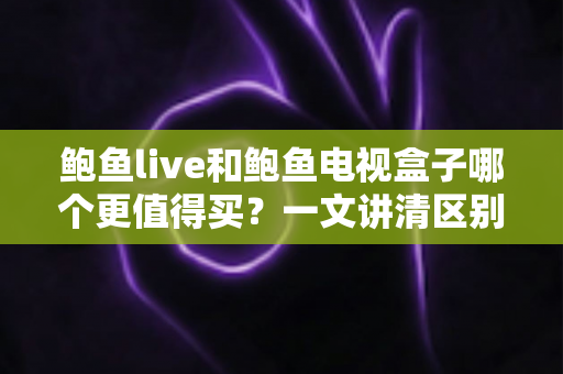 鲍鱼live和鲍鱼电视盒子哪个更值得买?一文讲清区别、优缺点与选购避坑指南 鲍鱼live和鲍鱼电视盒子哪个更值得买?一文讲清区别、优缺点与选购避坑指南