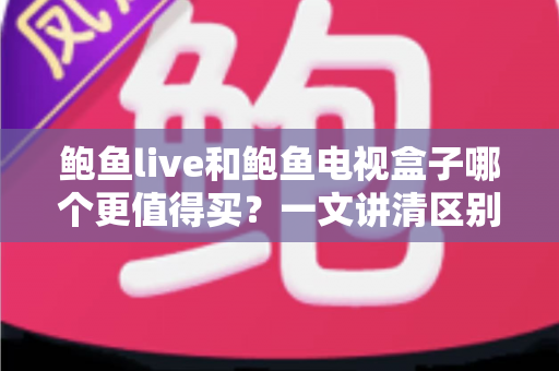 鲍鱼live和鲍鱼电视盒子哪个更值得买?一文讲清区别、优缺点与选购避坑指南 鲍鱼live和鲍鱼电视盒子哪个更值得买?一文讲清区别、优缺点与选购避坑指南