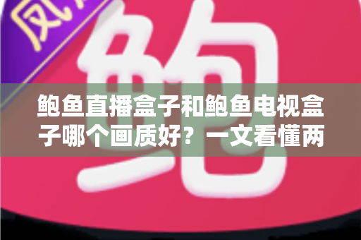 鲍鱼直播盒子和鲍鱼电视盒子哪个画质好？一文看懂两款盒子的画质差异与选购指南