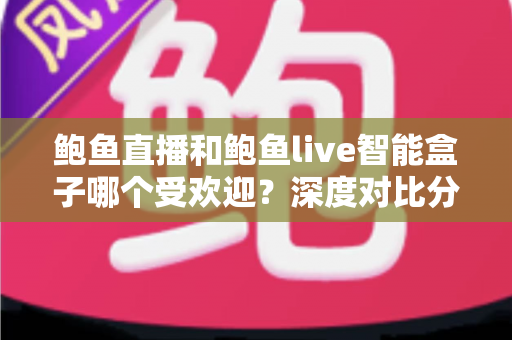 鲍鱼直播和鲍鱼live智能盒子哪个受欢迎?深度对比分析与实用选购指南 鲍鱼直播和鲍鱼live智能盒子哪个受欢迎?深度对比分析与实用选购指南
