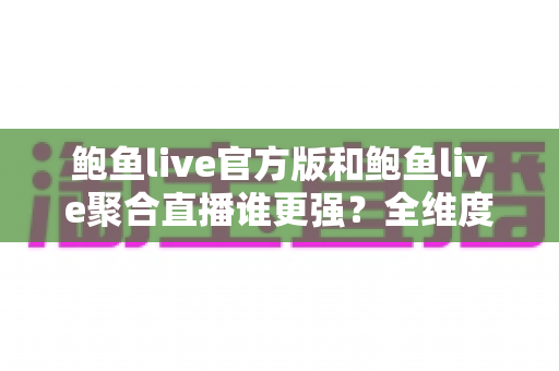 鲍鱼live官方版和鲍鱼live聚合直播谁更强？全维度深度对比评测，帮你选对最适合的版本