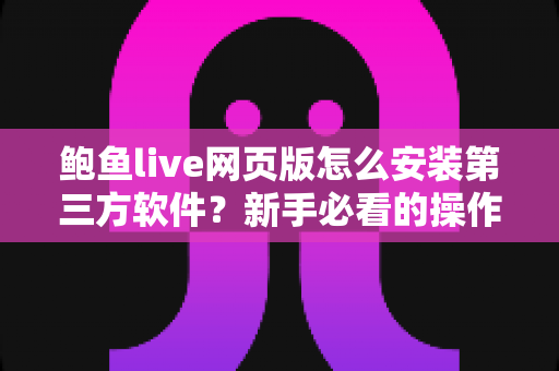 鲍鱼live网页版怎么安装第三方软件?新手必看的操作步骤与避坑指南 鲍鱼live网页版怎么安装第三方软件?新手必看的操作步骤与避坑指南