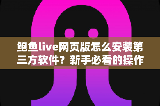 鲍鱼live网页版怎么安装第三方软件?新手必看的操作步骤与避坑指南 鲍鱼live网页版怎么安装第三方软件?新手必看的操作步骤与避坑指南