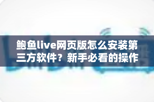 鲍鱼live网页版怎么安装第三方软件？新手必看的操作步骤与避坑指南