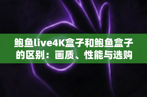 鲍鱼live4K盒子和鲍鱼盒子的区别：画质、性能与选购全方位对比指南