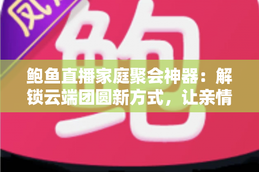 鲍鱼直播家庭聚会神器:解锁云端团圆新方式,让亲情跨越山海不缺席 鲍鱼直播家庭聚会神器:解锁云端团圆新方式,让亲情跨越山海不缺席