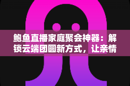 鲍鱼直播家庭聚会神器:解锁云端团圆新方式,让亲情跨越山海不缺席 鲍鱼直播家庭聚会神器:解锁云端团圆新方式,让亲情跨越山海不缺席