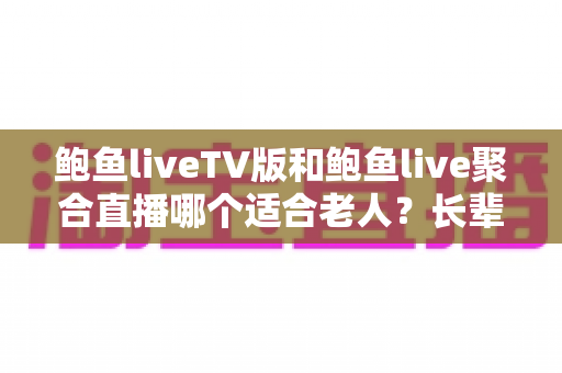 鲍鱼liveTV版和鲍鱼live聚合直播哪个适合老人?长辈看直播的选软件实用全攻略 鲍鱼liveTV版和鲍鱼live聚合直播哪个适合老人?长辈看直播的选软件实用全攻略