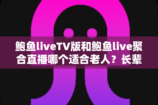 鲍鱼liveTV版和鲍鱼live聚合直播哪个适合老人?长辈看直播的选软件实用全攻略 鲍鱼liveTV版和鲍鱼live聚合直播哪个适合老人?长辈看直播的选软件实用全攻略