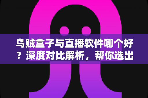 乌贼盒子与直播软件哪个好?深度对比解析,帮你选出最适合的观影方案 乌贼盒子与直播软件哪个好?深度对比解析,帮你选出最适合的观影方案