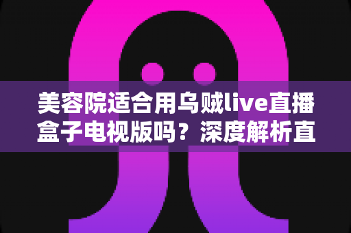 美容院适合用乌贼live直播盒子电视版吗?深度解析直播设备助力美业门店引流与转化的实战指南 美容院适合用乌贼live直播盒子电视版吗?深度解析直播设备助力美业门店引流与转化的实战指南