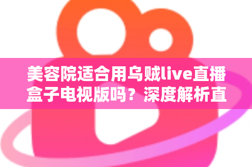 美容院适合用乌贼live直播盒子电视版吗？深度解析直播设备助力美业门店引流与转化的实战指南