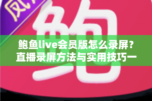 鲍鱼live会员版怎么录屏？直播录屏方法与实用技巧一站式全解析