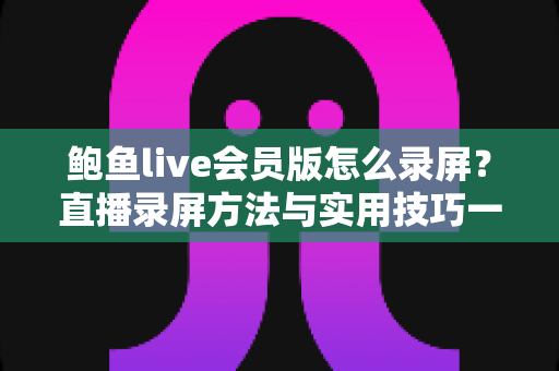 鲍鱼live会员版怎么录屏？直播录屏方法与实用技巧一站式全解析